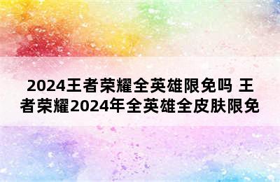 2024王者荣耀全英雄限免吗 王者荣耀2024年全英雄全皮肤限免